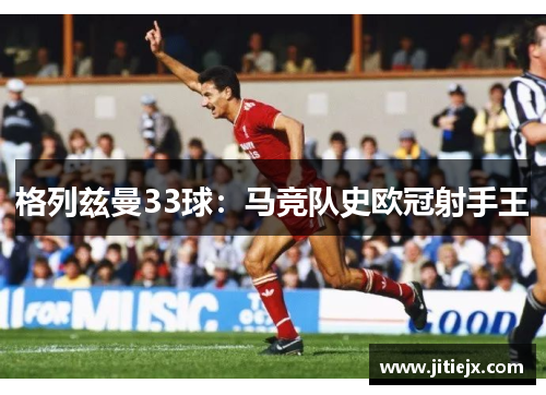 格列兹曼33球：马竞队史欧冠射手王
